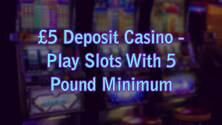 £5 Deposit Casino - Play Slots With 5 Pound Minimum