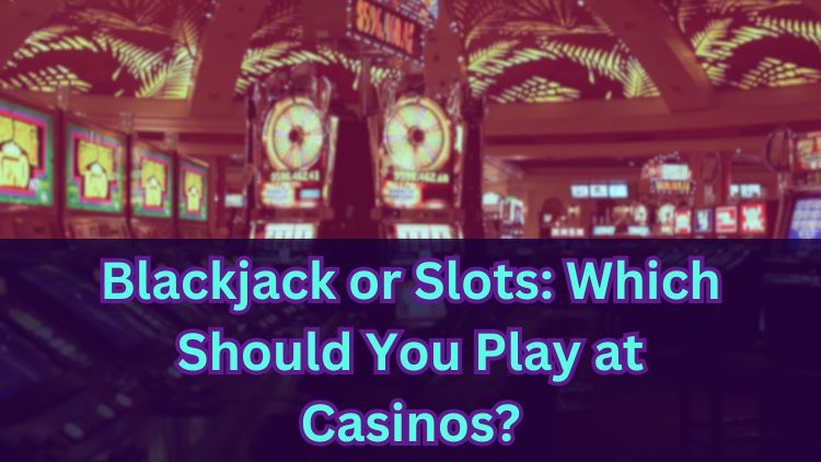 Blackjack or Slots: Which Should You Play at Casinos?