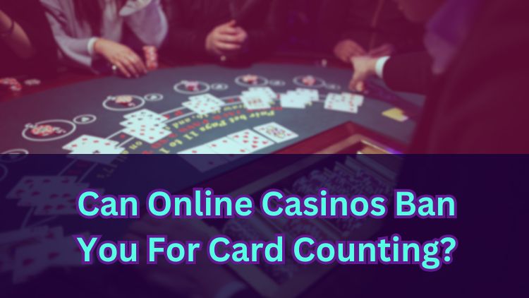 Can Online Casinos Ban You For Card Counting?