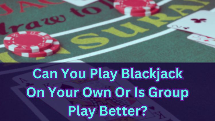 Can You Play Blackjack On Your Own Or Is Group Play Better?