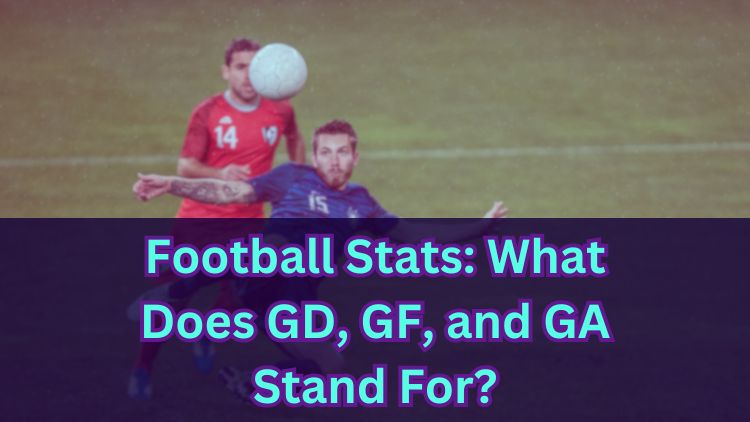 Football Stats: What Does GD, GF, and GA Stand For?