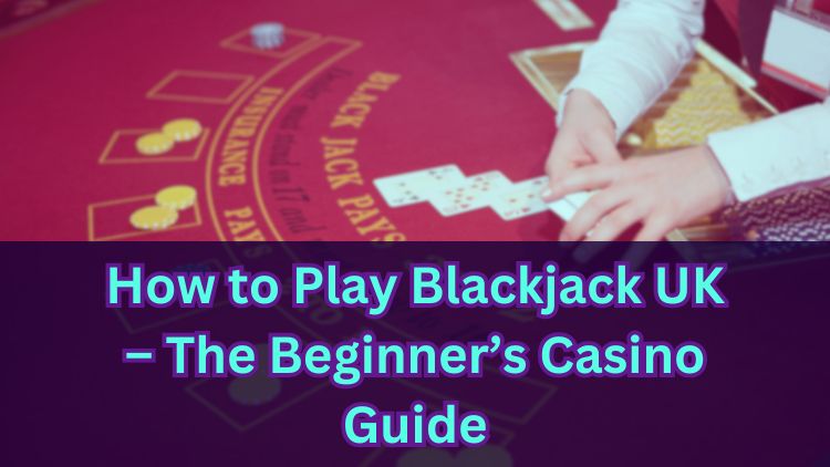 How to Play Blackjack UK – The Beginner’s Casino Guide