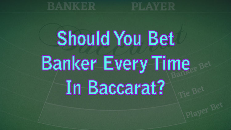 Should You Bet Banker Every Time In Baccarat?