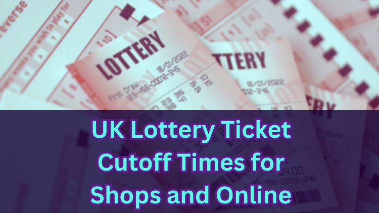 UK Lottery Ticket Cutoff Times for Shops and Online