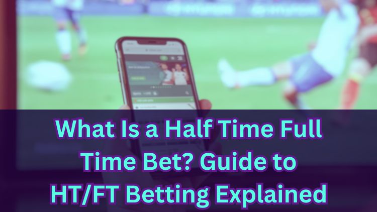 What Is a Half Time Full Time Bet? Guide to HT/FT Betting Explained