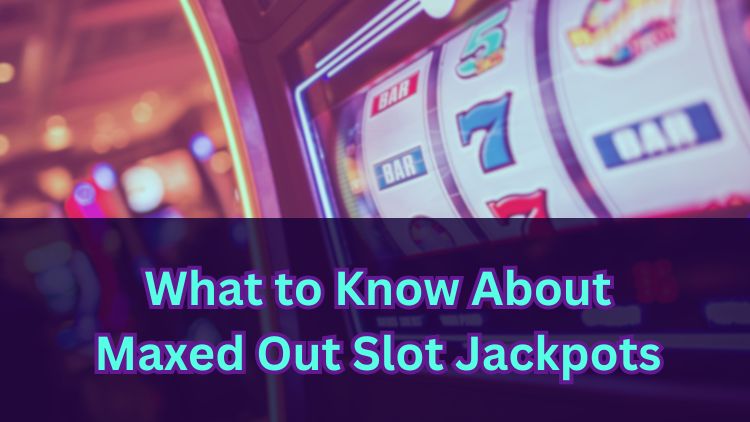 What to Know About Maxed Out Slot Jackpots